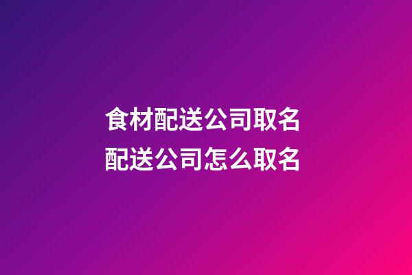 食材配送公司取名 配送公司怎么取名